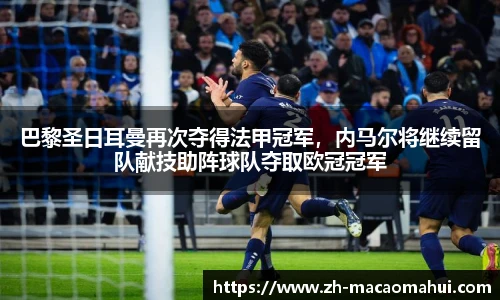 巴黎圣日耳曼再次夺得法甲冠军，内马尔将继续留队献技助阵球队夺取欧冠冠军