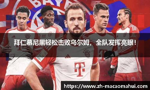 拜仁慕尼黑轻松击败乌尔姆，全队发挥亮眼！