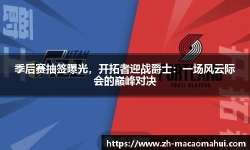 季后赛抽签曝光，开拓者迎战爵士：一场风云际会的巅峰对决