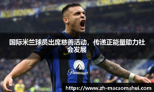 国际米兰球员出席慈善活动，传递正能量助力社会发展