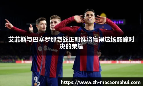 艾菲斯与巴塞罗那激战正酣谁将赢得这场巅峰对决的荣耀