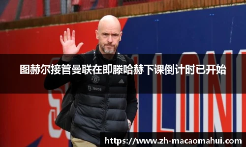 图赫尔接管曼联在即滕哈赫下课倒计时已开始