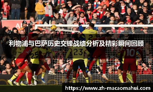 利物浦与巴萨历史交锋战绩分析及精彩瞬间回顾