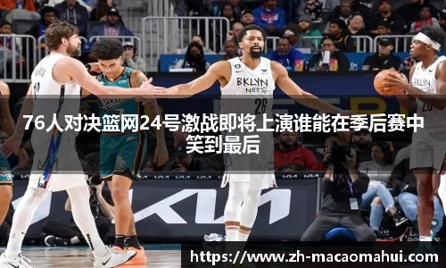 76人对决篮网24号激战即将上演谁能在季后赛中笑到最后