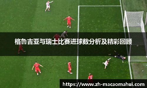 格鲁吉亚与瑞士比赛进球数分析及精彩回顾