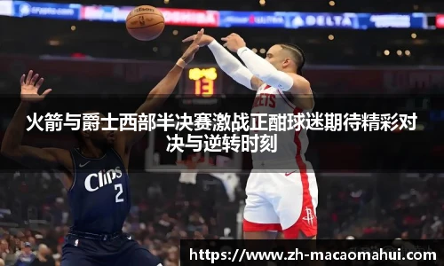 火箭与爵士西部半决赛激战正酣球迷期待精彩对决与逆转时刻